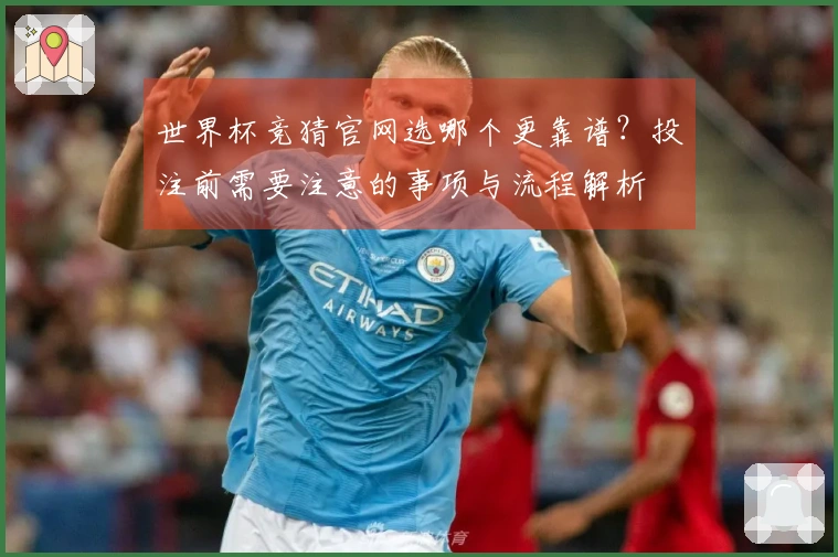 世界杯竞猜官网选哪个更靠谱？投注前需要注意的事项与流程解析