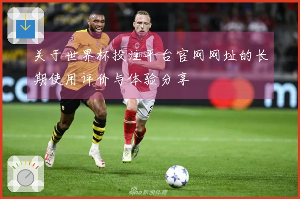 关于世界杯投注平台官网网址的长期使用评价与体验分享