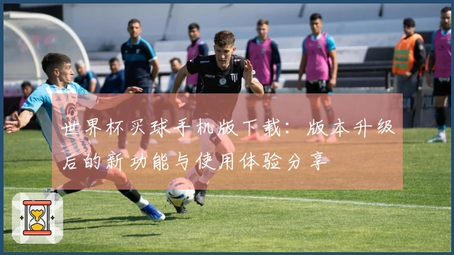 世界杯买球手机版下载：版本升级后的新功能与使用体验分享