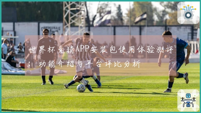 世界杯竞猜APP安装包使用体验测评：功能介绍与平台评比分析