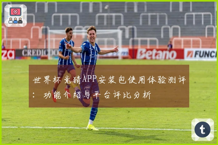 世界杯竞猜APP安装包使用体验测评:功能介绍与平台评比分析