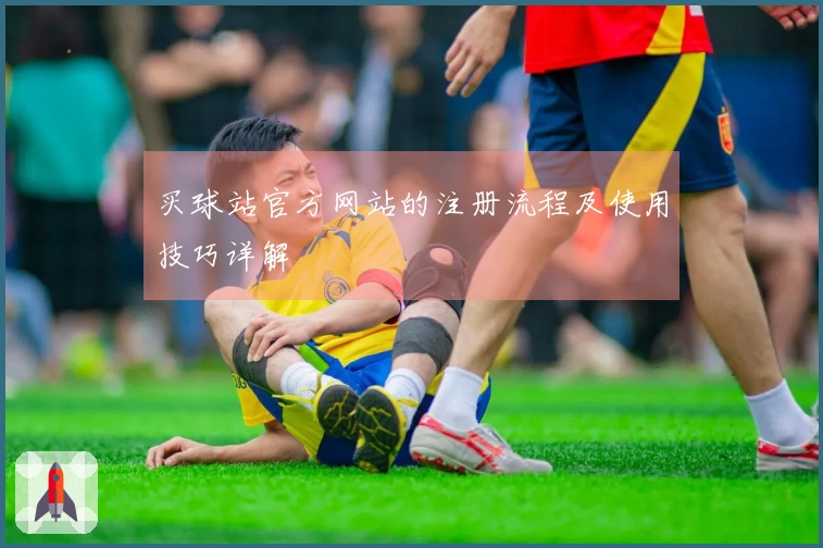 买球站官方网站的注册流程及使用技巧详解