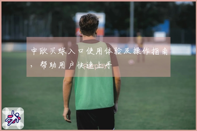 中欧买球入口使用体验及操作指南，帮助用户快速上手