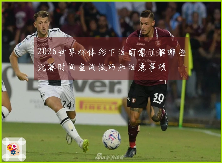 2026世界杯体彩下注前需了解哪些比赛时间查询技巧和注意事项