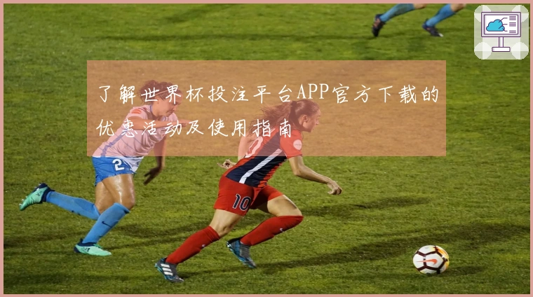 了解世界杯投注平台APP官方下载的优惠活动及使用指南