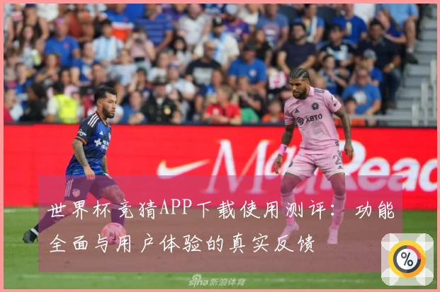世界杯竞猜APP下载使用测评：功能全面与用户体验的真实反馈