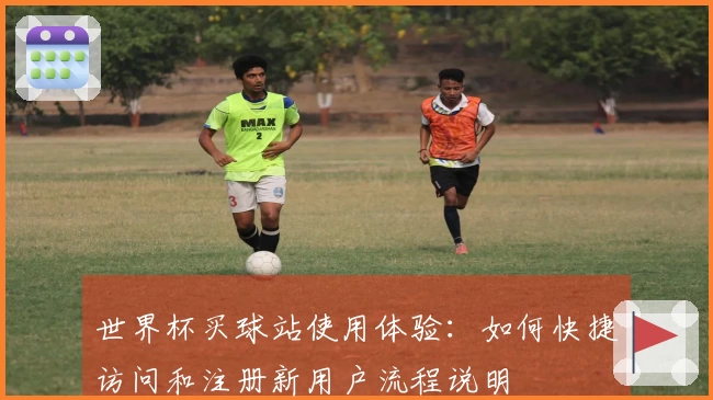 世界杯买球站使用体验：如何快捷访问和注册新用户流程说明