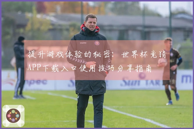 提升游戏体验的秘密:世界杯竞猜APP下载入口使用技巧分享指南