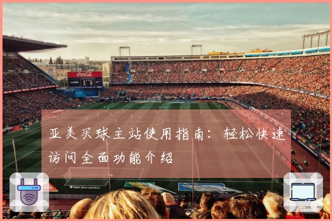 亚美买球主站使用指南：轻松快速访问全面功能介绍