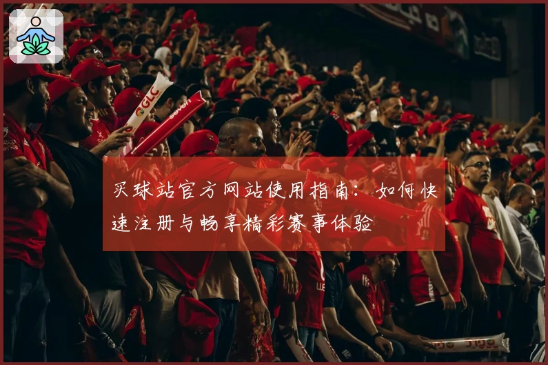 买球站官方网站使用指南：如何快速注册与畅享精彩赛事体验