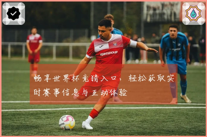 畅享世界杯竞猜入口,轻松获取实时赛事信息与互动体验