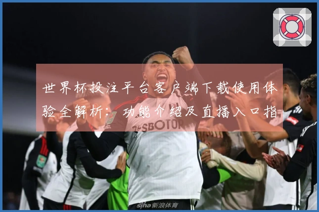 世界杯投注平台客户端下载使用体验全解析：功能介绍及直播入口指南