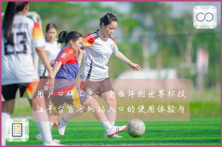 用户口碑汇总：全面评测世界杯投注平台官方网站入口的使用体验与功能优势