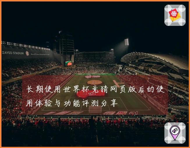 长期使用世界杯竞猜网页版后的使用体验与功能评测分享