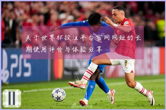关于世界杯投注平台官网网址的长期使用评价与体验分享