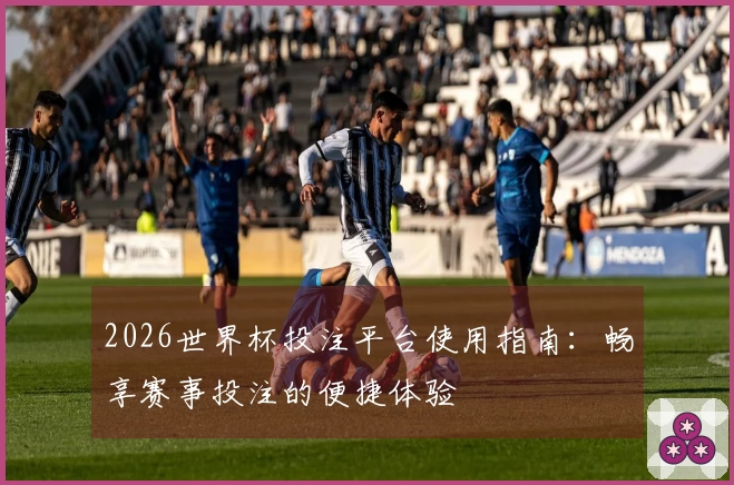 2026世界杯投注平台使用指南：畅享赛事投注的便捷体验