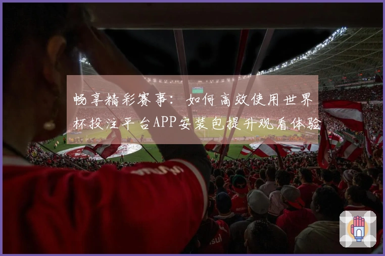 畅享精彩赛事：如何高效使用世界杯投注平台APP安装包提升观看体验