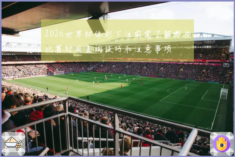 2026世界杯体彩下注前需了解哪些比赛时间查询技巧和注意事项