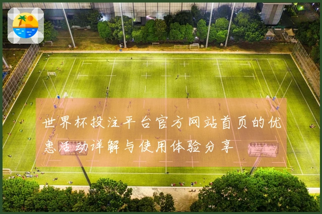 世界杯投注平台官方网站首页的优惠活动详解与使用体验分享