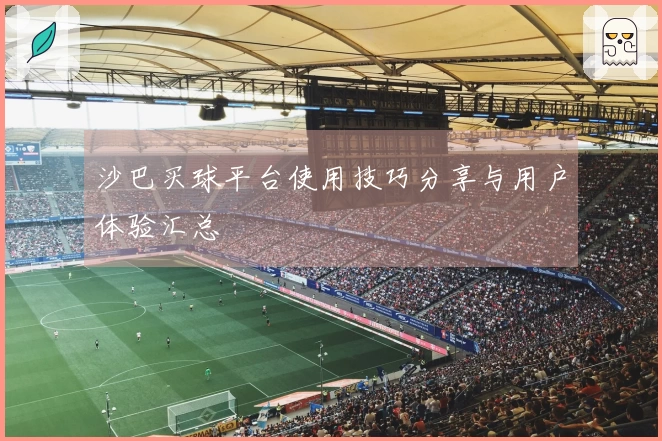 沙巴买球平台使用技巧分享与用户体验汇总