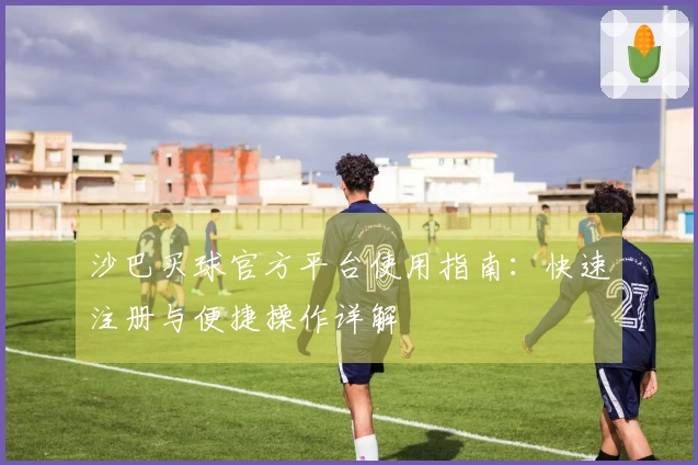 沙巴买球官方平台使用指南：快速注册与便捷操作详解