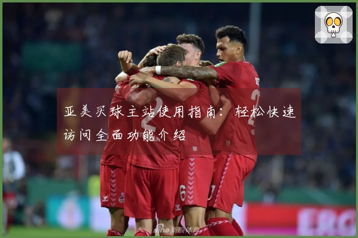 亚美买球主站使用指南：轻松快速访问全面功能介绍