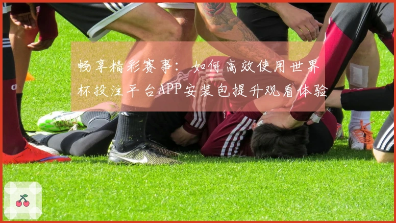 畅享精彩赛事:如何高效使用世界杯投注平台APP安装包提升观看体验