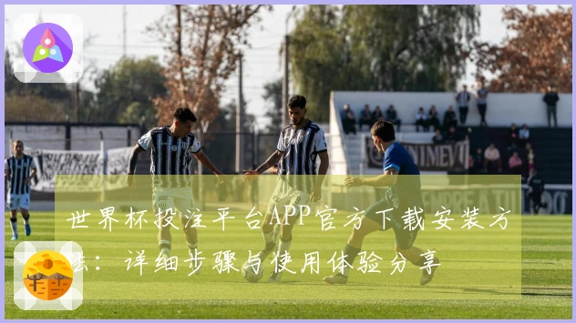 世界杯投注平台APP官方下载安装方法：详细步骤与使用体验分享
