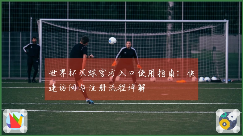 世界杯买球官方入口使用指南：快速访问与注册流程详解