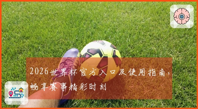 2026世界杯官方入口及使用指南，畅享赛事精彩时刻