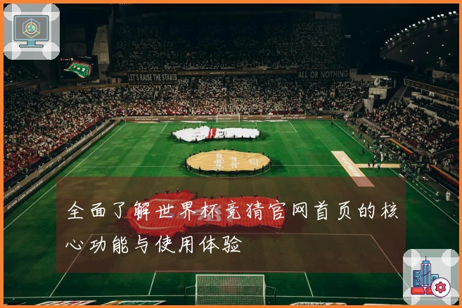 全面了解世界杯竞猜官网首页的核心功能与使用体验